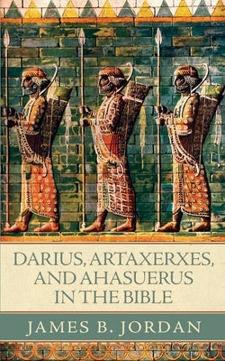 Darius, Artaxerxes, and Ahasuerus in the Bible by Jordan, James B.