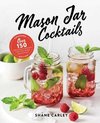 Mason Jar Cocktails, Expanded Edition: Over 150 Delicious Drinks for the Home Mixologist by Carley, Shane
