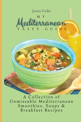 My Mediterranean Tasty Guide: A Collection of Unmissable Mediterranean Smoothies, Soups & Breakfast Recipes by Violet, Jenna