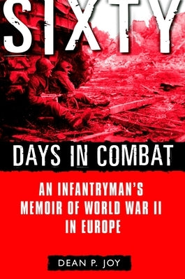 Sixty Days in Combat: An Infantryman's Memoir of World War II in Europe by Joy, Dean