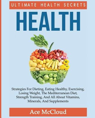 Health: Ultimate Health Secrets: Strategies For Dieting, Eating Healthy, Exercising, Losing Weight, The Mediterranean Diet, St by McCloud, Ace