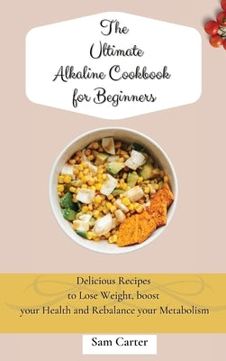 The Ultimate Alkaline Cookbook for Beginners: Delicious Recipes to lose Weight, boost your Health and rebalance your Metabolism by Carter, Sam