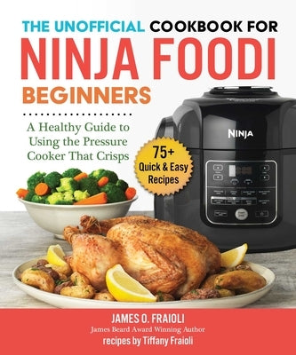 The Unofficial Cookbook for Ninja Foodi Beginners: A Healthy Guide to Using the Pressure Cooker That Crisps by Fraioli, James O.