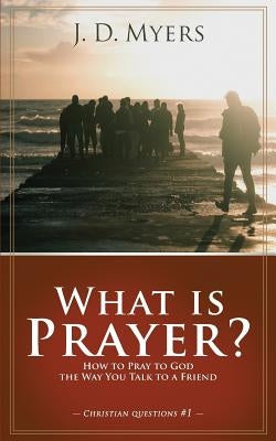 What is Prayer?: How to Pray to God the Way You Talk to a Friend by Myers, J. D.
