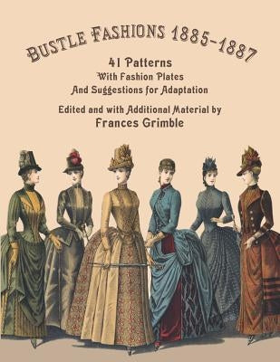 Bustle Fashions 1885-1887: 41 Patterns with Fashion Plates and Suggestions for Adaptation by Grimble, Frances