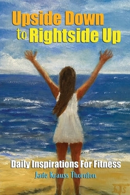 Upside Down to Rightside Up: : Daily Inspirations for Fitnes by Thornton, Jade Krauss