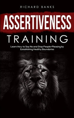 Assertiveness Training: Learn How to Say No and Stop People-Pleasing by Establishing Healthy Boundaries by Morley, Richard