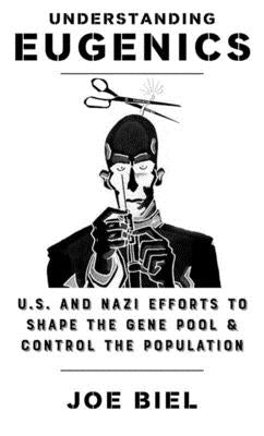 Understanding Eugenics: The U.S. and Nazi Plans to Shape the Gene Pool & Control the Population by Biel, Joe