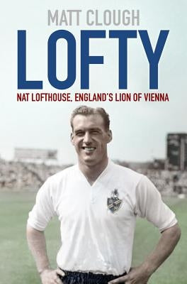 Lofty: Nat Lofthouse, England's Lion of Vienna by Clough, Matt