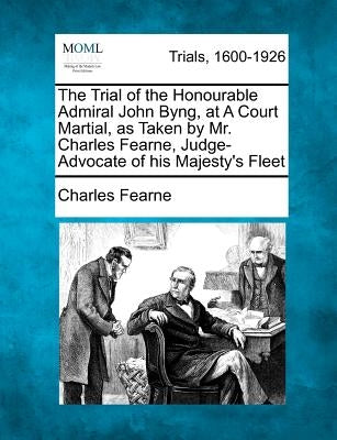 The Trial of the Honourable Admiral John Byng, at a Court Martial, as Taken by Mr. Charles Fearne, Judge-Advocate of His Majesty's Fleet by Fearne, Charles