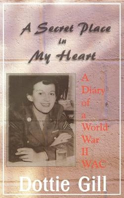 A Secret Place in My Heart: A Diary of a World War II WAC by Gill, Dottie