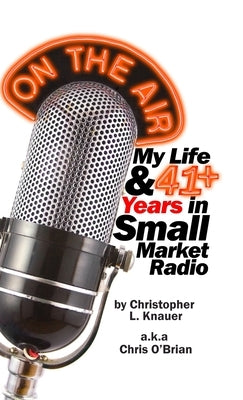 On the Air: My Life & 41+ Years in Small Market Radio by Knauer, Christopher L.