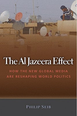 The Al Jazeera Effect: How the New Global Media Are Reshaping World Politics by Seib, Phillip