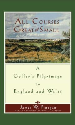 All Courses Great and Small: A Golfer's Pilgrimage to England and Wales by Finegan, James W.