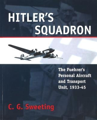 Hitler's Squadron: The Fuehrer's Personal Aircraft and Transport Unit, 1933 - 1945 by Sweeting, C. G.