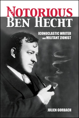 The Notorious Ben Hecht: Iconoclastic Writer and Militant Zionist by Gorbach, Julien