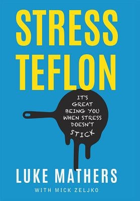Stress Teflon: It's Great Being You When Stress Doesn't Stick by Mathers, Luke