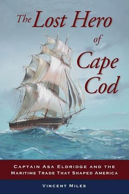 The Lost Hero of Cape Cod: Captain Asa Eldridge and the Maritime Trade That Shaped America by Miles, Vincent