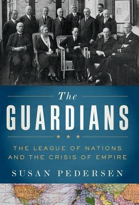 The Guardians: The League of Nations and the Crisis of Empire by Pedersen, Susan