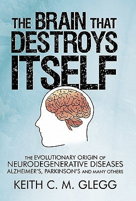 The Brain That Destroys Itself: The Evolutionary Origin of Neurodegenerative Diseases Alzheimer's, Parkinson's and Many Others by Glegg, Keith C. M.