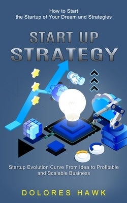 Start Up Strategy: How to Start the Startup of Your Dream and Strategies (Startup Evolution Curve From Idea to Profitable and Scalable Bu by Hawk, Dolores
