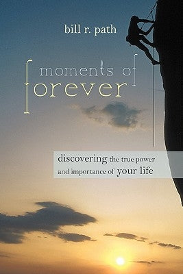 Moments of Forever: Discovering the True Power and Importance of Your Life by Path, Bill R.