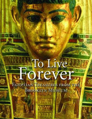 To Live Forever: Egyptian Treasures from the Brooklyn Museum by Bleiberg, Edward