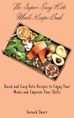 The Super-Easy Keto Meals Recipe Book: Quick and Easy Keto Recipes to Enjoy Your Meals and Improve Your Skills by Short, Gerard