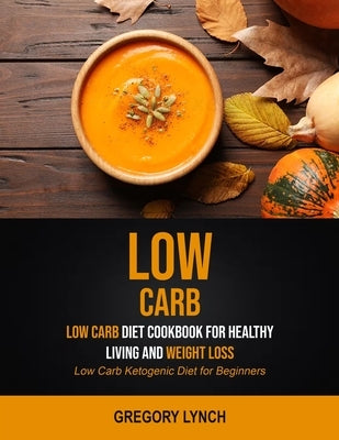 Low Carb: Low Carb Diet Cookbook for Healthy Living and Weight Loss (Low Carb Ketogenic Diet for Beginners) by Lynch, Gregory