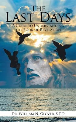 The Last Days: A Guide to Understanding the Book of Revelation by Glover S. T. D., William N.