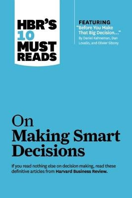 Hbr's 10 Must Reads on Making Smart Decisions (with Featured Article "before You Make That Big Decision..." by Daniel Kahneman, Dan Lovallo, and Olivi by Review, Harvard Business