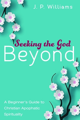 Seeking the God Beyond: A Beginner's Guide to Christian Apophatic Spirituality by Williams, J. P.