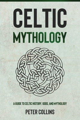 Celtic Mythology: A Guide to Celtic History, Gods, and Mythology by Collins, Peter