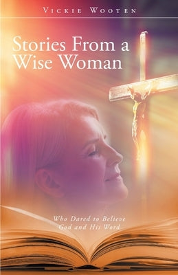 Stories From a Wise Woman: Who Dared to Believe God and His Word by 