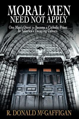 Moral Men Need Not Apply: One Man's Quest to Become a Catholic Priest In America's Decaying Culture. by McGaffigan, R. Donald