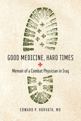 Good Medicine, Hard Times: Memoir of a Combat Physician in Iraq by Horvath, Edward P.