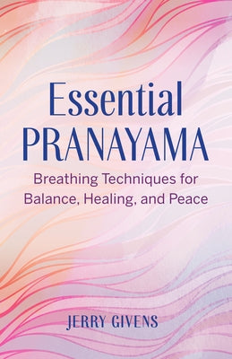 Essential Pranayama: Breathing Techniques for Balance, Healing, and Peace by Givens, Jerry