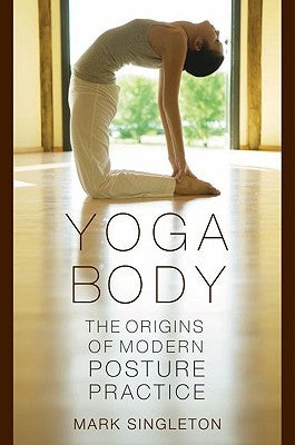Yoga Body: The Origins of Modern Posture Practice by Singleton, Mark