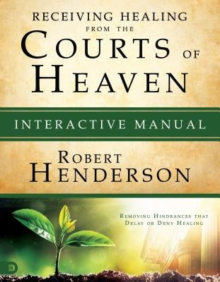 Receiving Healing from the Courts of Heaven Interactive Manual: Removing Hindrances That Delay or Deny Healing by Henderson, Robert