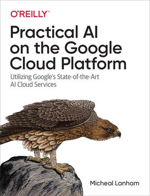 Practical AI on the Google Cloud Platform: Utilizing Google's State-Of-The-Art AI Cloud Services by Lanham, Micheal