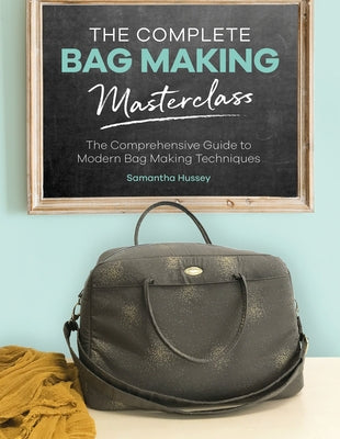 The Complete Bag Making Masterclass: A Comprehensive Guide to Modern Bag Making Techniques by Hussey, Samantha