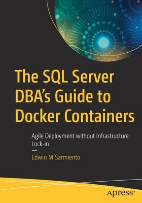 The SQL Server Dba's Guide to Docker Containers: Agile Deployment Without Infrastructure Lock-In by Sarmiento, Edwin M.