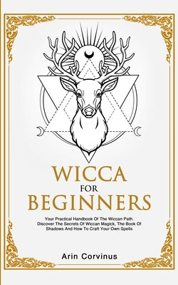 Wicca For Beginners: Your Practical Handbook of The Wiccan Path. Discover the Secrets of Wiccan Magick and Spells and How to craft Your Boo by Corvinus, Arin