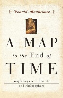 A Map to the End of Time: Wayfarings with Friends and Philosophers by Manheimer, Ronald