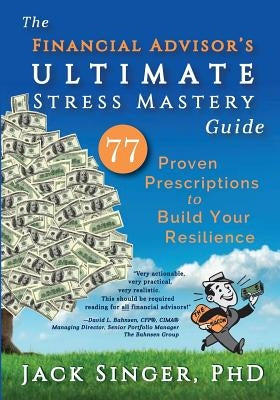 The Financial Advisor's Ultimate Stress Mastery Guide: 77 Proven Prescriptions to Build Your Resilience by Singer, Phd Jack