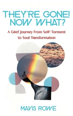 Their Gone! Now What? A Grief Journey from Self-Torment to Soul Transformation by Rowe, Mavis