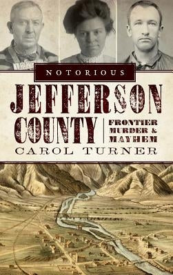 Notorious Jefferson County: Frontier Murder & Mayhem by Turner, Carol