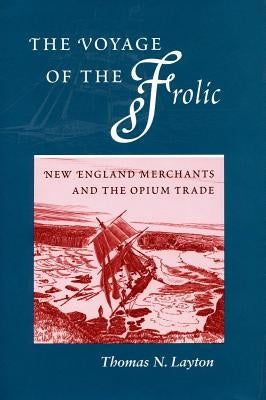 The Voyage of the 'frolic': New England Merchants and the Opium Trade by Layton, Thomas N.