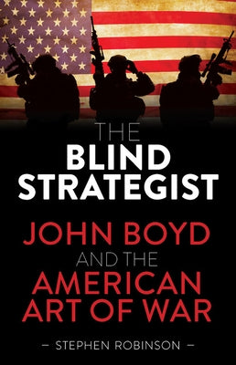 The Blind Strategist: John Boyd and the American Art of War by Robinson, Stephen