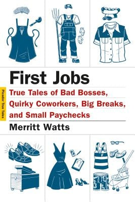 First Jobs: True Tales of Bad Bosses, Quirky Coworkers, Big Breaks, and Small Paychecks by Watts, Merritt